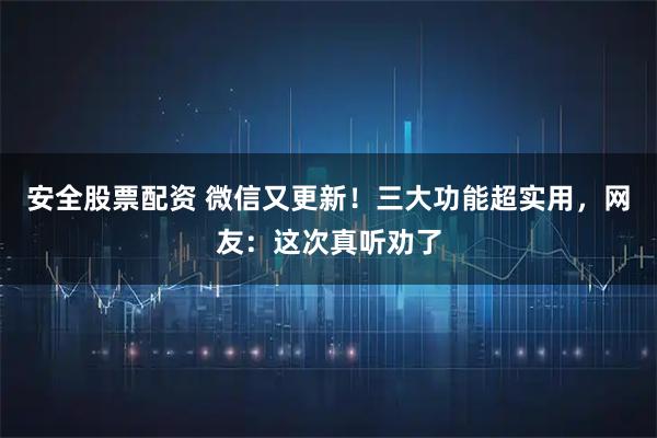 安全股票配资 微信又更新！三大功能超实用，网友：这次真听劝了