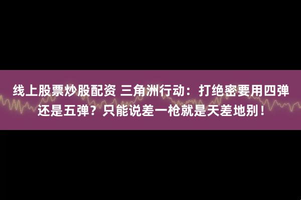 线上股票炒股配资 三角洲行动:打绝密要用四弹还是五弹?只能说差一枪就是天差地别!