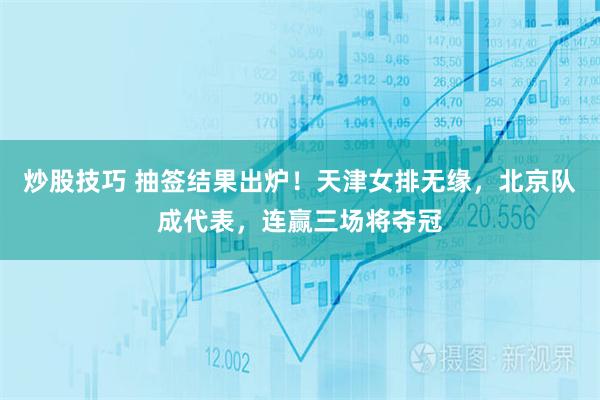 炒股技巧 抽签结果出炉！天津女排无缘，北京队成代表，连赢三场将夺冠