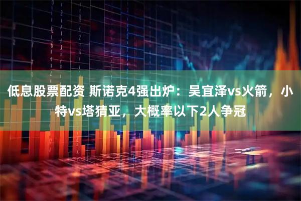 低息股票配资 斯诺克4强出炉：吴宜泽vs火箭，小特vs塔猜亚，大概率以下2人争冠
