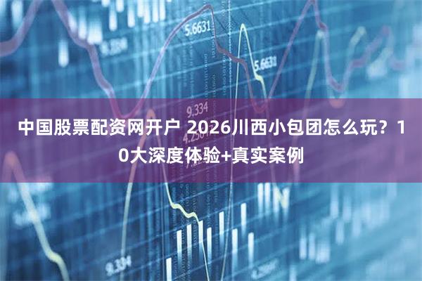 中国股票配资网开户 2026川西小包团怎么玩？10大深度体验+真实案例