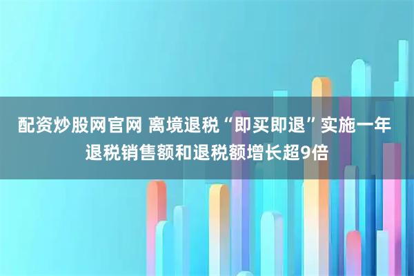 配资炒股网官网 离境退税“即买即退”实施一年 退税销售额和退税额增长超9倍