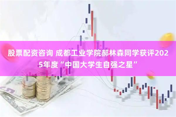 股票配资咨询 成都工业学院郝林森同学获评2025年度“中国大学生自强之星”