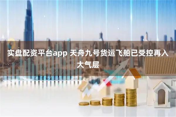 实盘配资平台app 天舟九号货运飞船已受控再入大气层