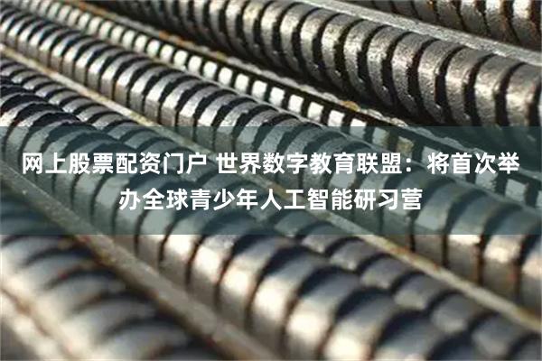 网上股票配资门户 世界数字教育联盟：将首次举办全球青少年人工智能研习营