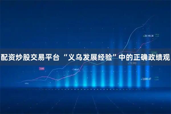 配资炒股交易平台 “义乌发展经验”中的正确政绩观