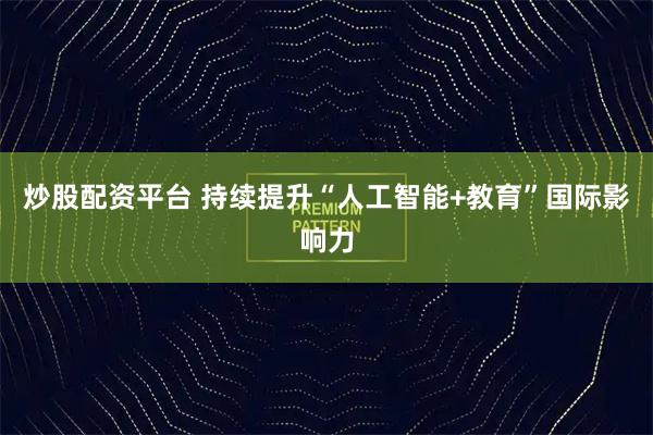炒股配资平台 持续提升“人工智能+教育”国际影响力