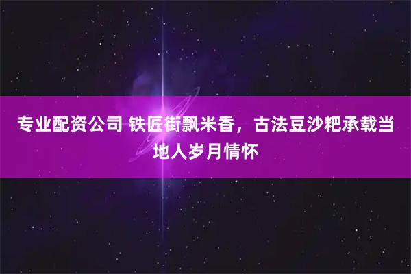 专业配资公司 铁匠街飘米香，古法豆沙粑承载当地人岁月情怀