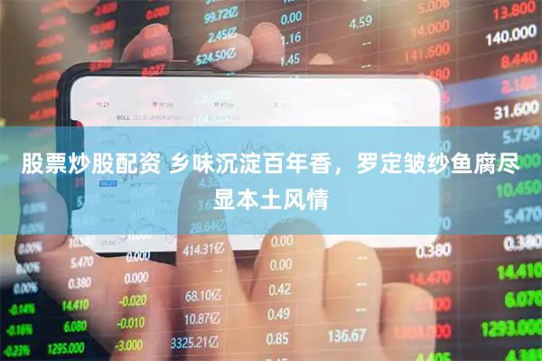 股票炒股配资 乡味沉淀百年香，罗定皱纱鱼腐尽显本土风情