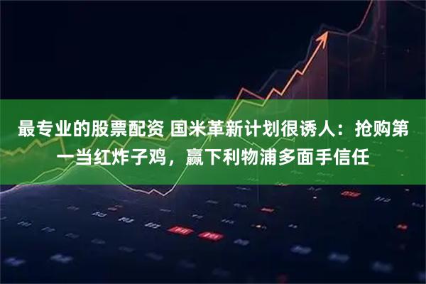 最专业的股票配资 国米革新计划很诱人：抢购第一当红炸子鸡，赢下利物浦多面手信任