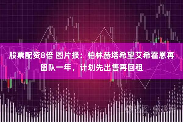 股票配资8倍 图片报：柏林赫塔希望艾希霍恩再留队一年，计划先出售再回租