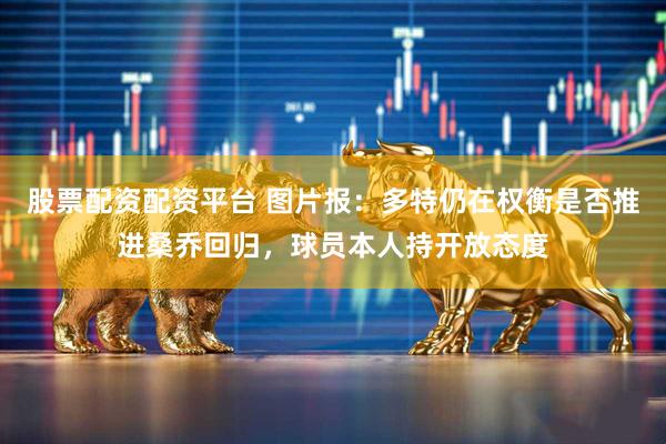 股票配资配资平台 图片报：多特仍在权衡是否推进桑乔回归，球员本人持开放态度