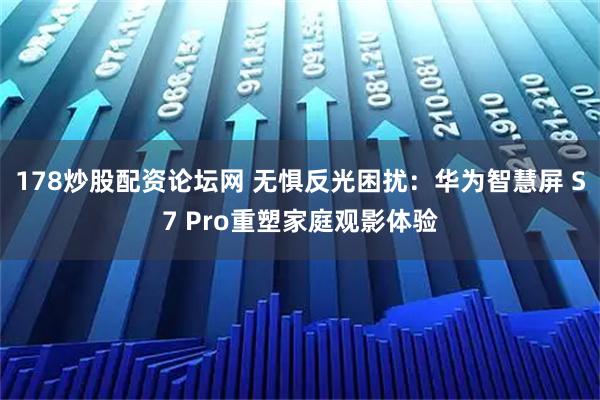 178炒股配资论坛网 无惧反光困扰：华为智慧屏 S7 Pro重塑家庭观影体验