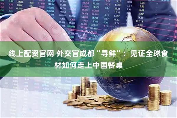 线上配资官网 外交官成都“寻鲜”：见证全球食材如何走上中国餐桌