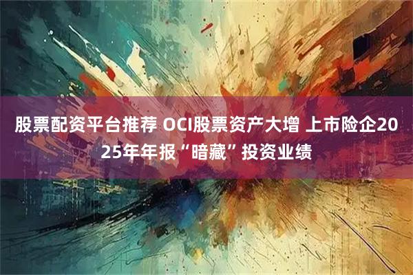 股票配资平台推荐 OCI股票资产大增 上市险企2025年年报“暗藏”投资业绩