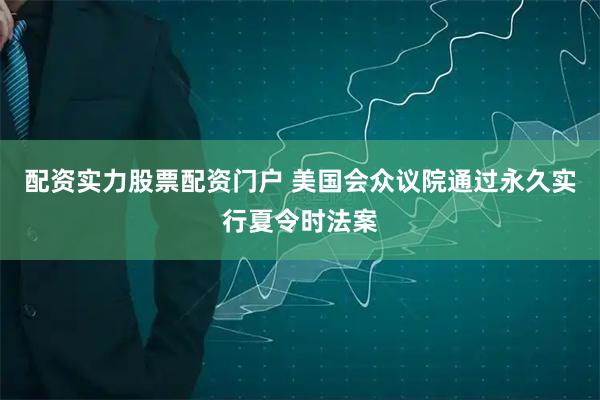 配资实力股票配资门户 美国会众议院通过永久实行夏令时法案