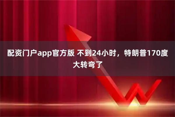 配资门户app官方版 不到24小时，特朗普170度大转弯了