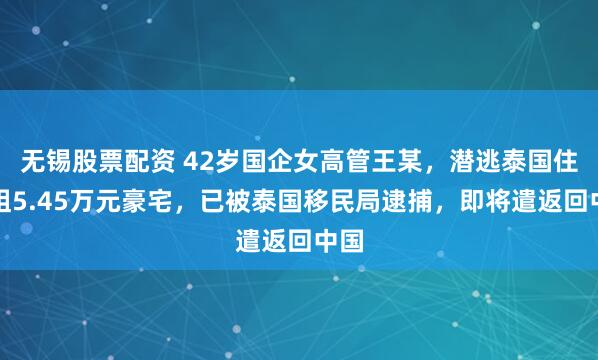 无锡股票配资 42岁国企女高管王某，潜逃泰国住月租5.45万元豪宅，已被泰国移民局逮捕，即将遣返回中国