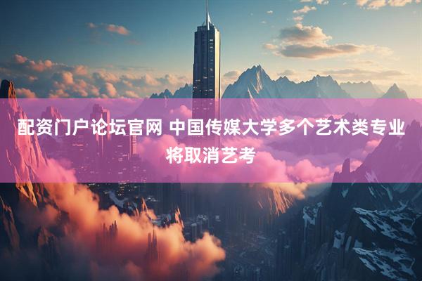配资门户论坛官网 中国传媒大学多个艺术类专业将取消艺考