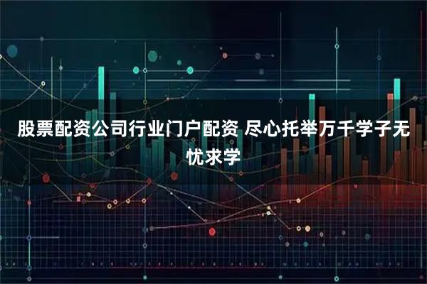 股票配资公司行业门户配资 尽心托举万千学子无忧求学