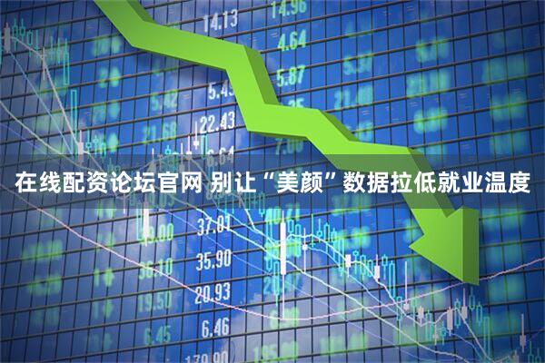 在线配资论坛官网 别让“美颜”数据拉低就业温度