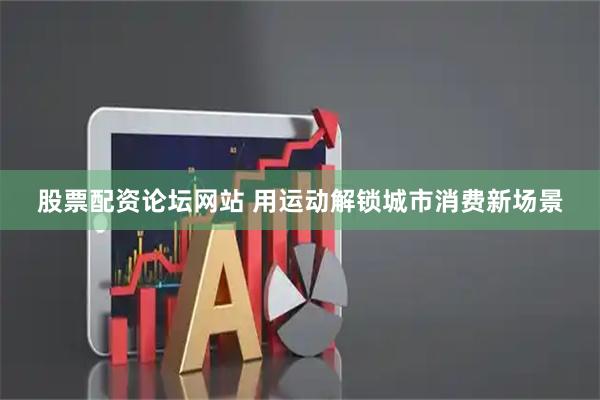 股票配资论坛网站 用运动解锁城市消费新场景